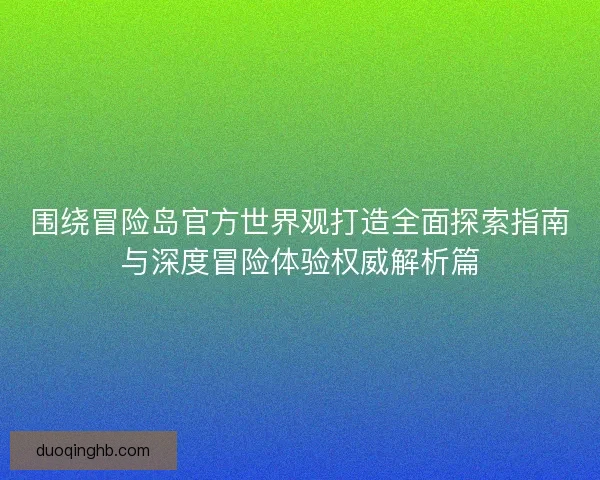 围绕冒险岛官方世界观打造全面探索指南与深度冒险体验权威解析篇