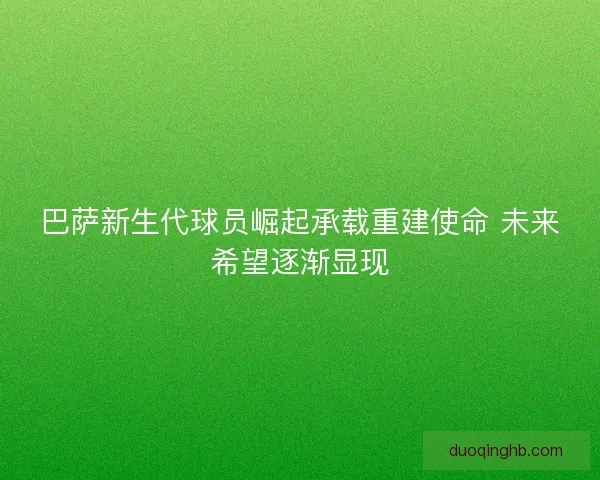 巴萨新生代球员崛起承载重建使命 未来希望逐渐显现